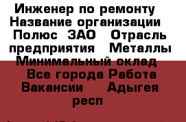 Инженер по ремонту › Название организации ­ Полюс, ЗАО › Отрасль предприятия ­ Металлы › Минимальный оклад ­ 1 - Все города Работа » Вакансии   . Адыгея респ.